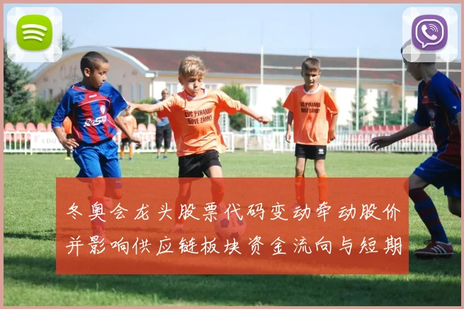 冬奥会龙头股票代码变动牵动股价并影响供应链板块资金流向与短期预期